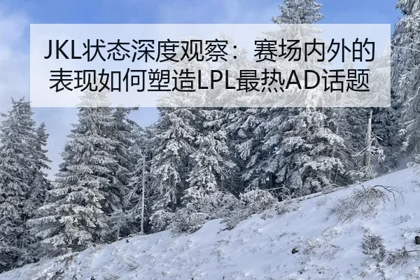 JKL状态深度观察：赛场内外的表现如何塑造LPL最热AD话题